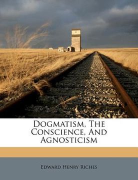portada dogmatism, the conscience, and agnosticism (en Inglés)