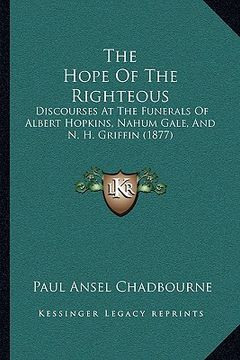 portada the hope of the righteous: discourses at the funerals of albert hopkins, nahum gale, and n. h. griffin (1877) (in English)