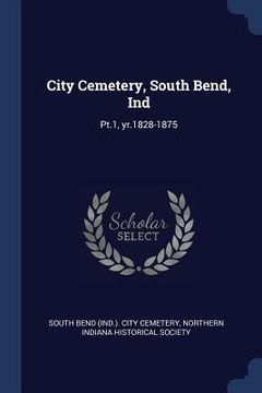 portada City Cemetery, South Bend, Ind: Pt.1, yr.1828-1875 (en Inglés)