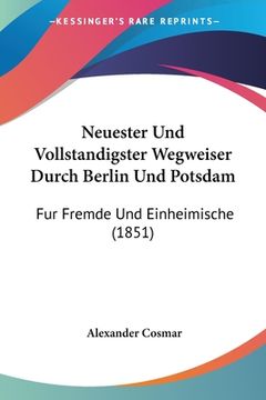portada Neuester Und Vollstandigster Wegweiser Durch Berlin Und Potsdam: Fur Fremde Und Einheimische (1851) (en Alemán)