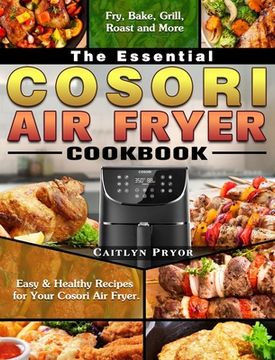 portada The Essential Cosori Air Fryer Cookbook: Easy & Healthy Recipes for Your Cosori Air Fryer. ( Fry, Bake, Grill, Roast and More ) (en Inglés)