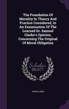 portada The Foundation Of Morality In Theory And Practice Considered, In An Examination Of The Learned Dr. Samuel Clarke's Opinion, Concerning The Original Of (en Inglés)
