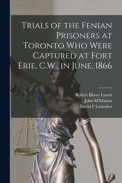 portada Trials of the Fenian Prisoners at Toronto Who Were Captured at Fort Erie, C.W., in June, 1866 [microform] (in English)