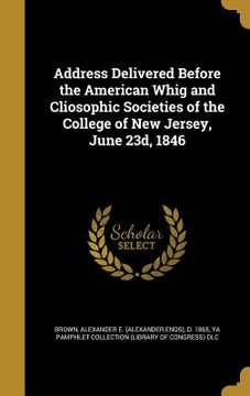 portada Address Delivered Before the American Whig and Cliosophic Societies of the College of New Jersey, June 23d, 1846 (en Inglés)