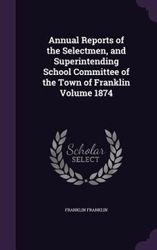 portada Annual Reports of the Selectmen, and Superintending School Committee of the Town of Franklin Volume 1874 (in English)