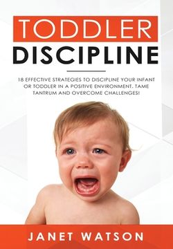 portada Toddler Discipline: 18 Effective Strategies to Discipline Your Infant or Toddler in a Positive Environment. Tame Tantrum and Overcome Challenges! (en Inglés)