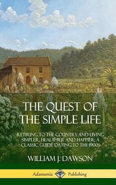 portada The Quest of the Simple Life: Retiring to the Country and Living Simpler, Healthier and Happier; A Classic Guide Dating to the 1900s (Hardcover) (en Inglés)