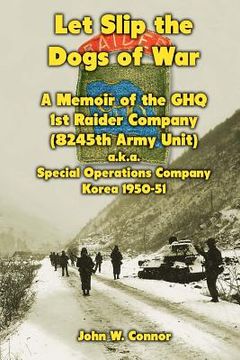 portada Let Slip the Dogs of War: A Memoir of the GHQ 1st Raider Company (8245th Army Unit) a.k.a. Special Operations Company Korea, 1950-51 (en Inglés)