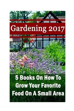 portada Gardening 2017: 5 Books On How To Grow Your Favorite Food On A Small Area: (Gardening Books, Herbal Tea, Better Homes Gardens, Herbs) (en Inglés)
