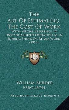 portada the art of estimating, the cost of work: with special reference to unstandardized operation as in jobbing shops or repair work (1915)