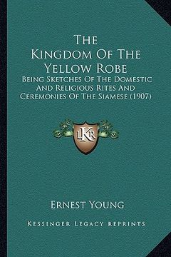 portada the kingdom of the yellow robe: being sketches of the domestic and religious rites and ceremonies of the siamese (1907) (en Inglés)