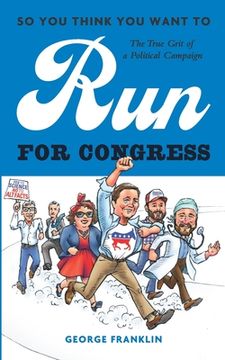 portada So You Think You Want to Run for Congress: The True Grit of a Political Campaign (en Inglés)