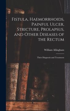 portada Fistula, Haemorrhoids, Painful Ulcer, Stricture, Prolapsus, and Other Diseases of the Rectum: Their Diagnosis and Treatment (en Inglés)