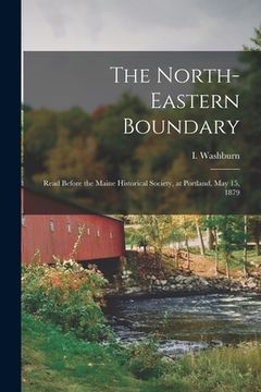 portada The North-eastern Boundary [microform]: Read Before the Maine Historical Society, at Portland, May 15, 1879