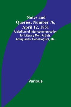 portada Notes and Queries, Number 76, April 12, 1851; A Medium of Inter-communication for Literary Men, Artists, Antiquaries, Genealogists, etc. (en Inglés)