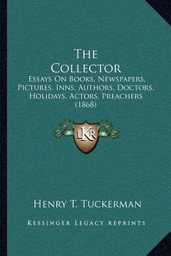 portada the collector: essays on books, newspapers, pictures, inns, authors, doctors, holidays, actors, preachers (1868) (in English)
