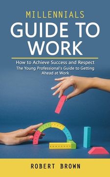portada Millennials Guide to Work: How to Achieve Success and Respect (The Young Professional's Guide to Getting Ahead at Work) (in English)