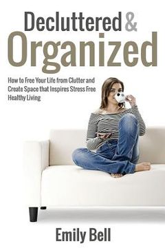 portada Decluttered & Organized: How to Free Your Life from Clutter and Create Space that Inspires Stress Free Healthy Living (en Inglés)