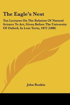portada the eagle's nest: ten lectures on the relation of natural science to art, given before the university of oxford, in lent term, 1872 (188