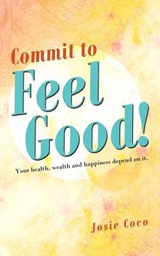 portada commit to feel good!: your health, wealth and happiness depend on it.