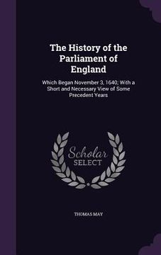 portada The History of the Parliament of England: Which Began November 3, 1640; With a Short and Necessary View of Some Precedent Years (en Inglés)