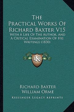 portada the practical works of richard baxter v15: with a life of the author, and a critical examination of his writings (1830) (en Inglés)