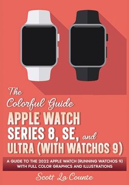 portada The Colorful Guide to the Apple Watch Series 8, SE, and Ultra (with watchOS 9): A Guide to the 2022 Apple Watch (Running watchOS 9) with Full Color Gr (in English)