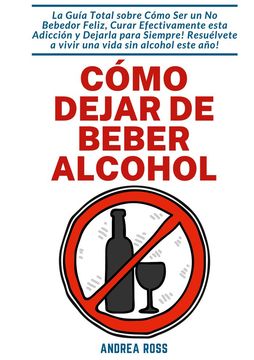 portada Cómo Dejar de Beber Alcohol: La Guía Total Sobre Cómo ser un no Bebedor Feliz, Curar Efectivamente Esta Adicción y Dejarla Para Siempre! Resuélvete