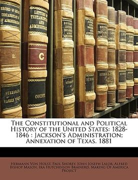 portada the constitutional and political history of the united states: 1828-1846: jackson's administration; annexation of texas. 1881 (en Inglés)