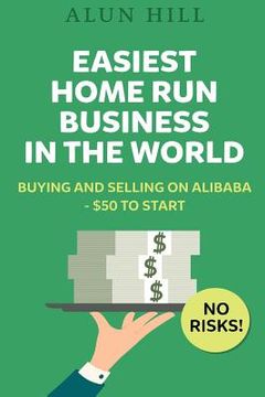 portada Easiest Home Run Business In The World: Buying And Selling On Alibaba - $50 To Start - No Risks! (en Inglés)