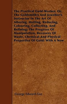 portada the practical gold-worker, or, the goldsmith's and jeweller's instructor in the art of alloying, melting, reducing, colouring, collecting, and refinin (en Inglés)