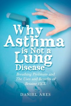 portada Why Asthma is Not a Lung Disease: Breathing Problems and The Uses and Benefits of Betaine HCL (in English)