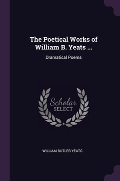 portada The Poetical Works of William B. Yeats ...: Dramatical Poems (en Inglés)