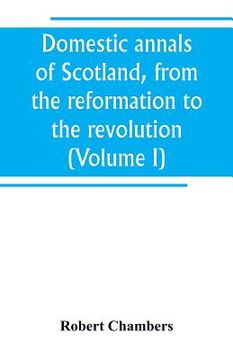portada Domestic annals of Scotland, from the reformation to the revolution (Volume I) (en Inglés)