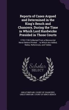 portada Reports of Cases Argued and Determined in the King's Bench and Chancery, During the Time in Which Lord Hardwicke Presided in Those Courts: 1733-1745 C (en Inglés)