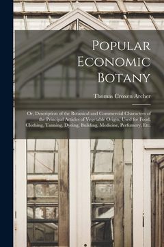 portada Popular Economic Botany: or, Description of the Botanical and Commercial Characters of the Principal Articles of Vegetable Origin, Used for Foo (en Inglés)
