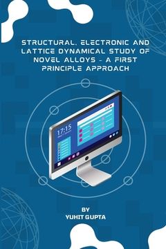 portada Structural, Electronic and Lattice Dynamical Study of Novel Alloys - A First Principle Approach (en Inglés)