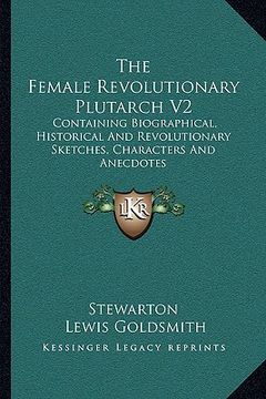 portada the female revolutionary plutarch v2: containing biographical, historical and revolutionary sketches, characters and anecdotes (in English)