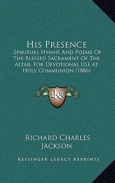 portada his presence: spiritual hymns and poems of the blessed sacrament of the altar, for devotional use at holy communion (1886) (en Inglés)