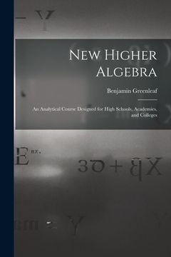 portada New Higher Algebra: an Analytical Course Designed for High Schools, Academies, and Colleges (en Inglés)