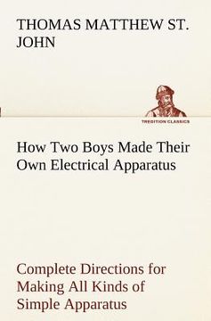 portada how two boys made their own electrical apparatus containing complete directions for making all kinds of simple apparatus for the study of elementary e (en Inglés)