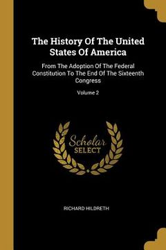 portada The History Of The United States Of America: From The Adoption Of The Federal Constitution To The End Of The Sixteenth Congress; Volume 2