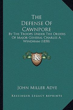 portada the defense of cawnpore: by the troops under the orders of major general charles a. windham (1858) (en Inglés)