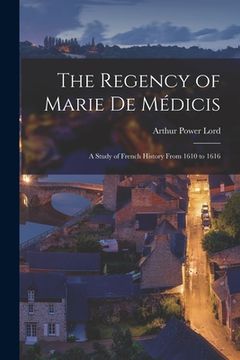 portada The Regency of Marie De Médicis: a Study of French History From 1610 to 1616 (en Inglés)