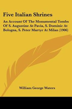 portada five italian shrines: an account of the monumental tombs of s. augustine at pavia, s. dominic at bologna, s. peter martyr at milan (1906) (en Inglés)