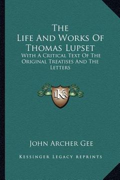 portada the life and works of thomas lupset: with a critical text of the original treatises and the letters (en Inglés)