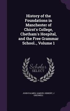 portada History of the Foundations in Manchester of Chirst's College, Chetham's Hospital, and the Free Grammar School.., Volume 1 (en Inglés)