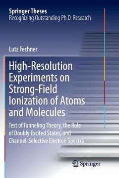 portada High-Resolution Experiments on Strong-Field Ionization of Atoms and Molecules: Test of Tunneling Theory, the Role of Doubly Excited States, and Channe (en Inglés)