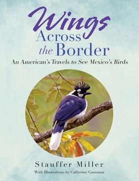portada Wings Across the Border: An American's Travels to See Mexico's Birds (en Inglés)