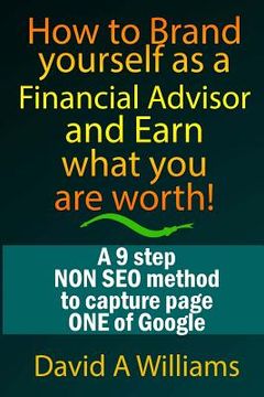 portada How to Brand yourself as a Financial Advisor and Earn what you are worth!: A 9 step NON SEO method to capture page ONE of Google (in English)